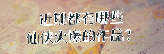 近期都有哪些仙俠火爆的作品？